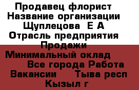 Продавец флорист › Название организации ­ Щуплецова  Е.А › Отрасль предприятия ­ Продажи › Минимальный оклад ­ 10 000 - Все города Работа » Вакансии   . Тыва респ.,Кызыл г.